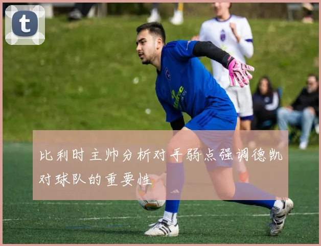 比利时主帅分析对手弱点强调德凯对球队的重要性