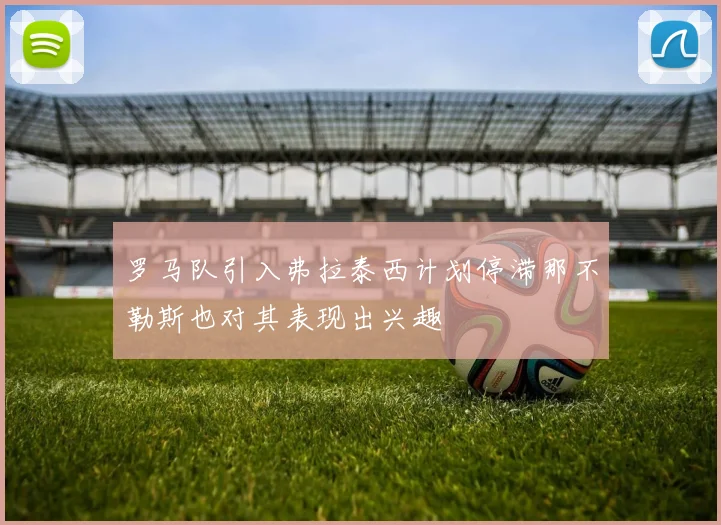 罗马队引入弗拉泰西计划停滞那不勒斯也对其表现出兴趣