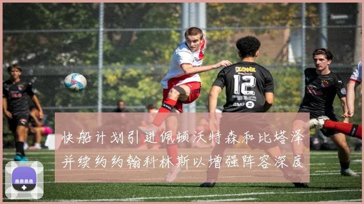 快船计划引进佩顿沃特森和比塔泽并续约约翰科林斯以增强阵容深度