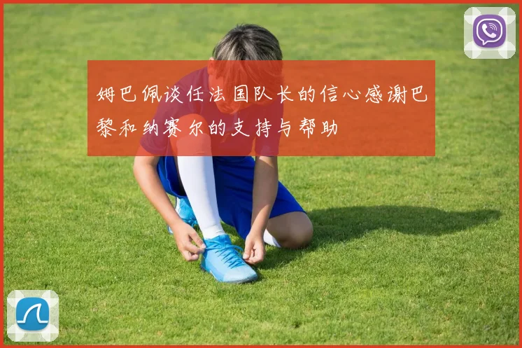 姆巴佩谈任法国队长的信心感谢巴黎和纳赛尔的支持与帮助
