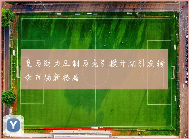 皇马财力压制马竞引援计划引发转会市场新格局