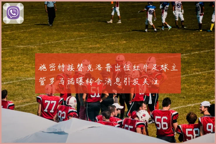 施密特接替克洛普出任红牛足球主管罗马诺曝转会消息引发关注