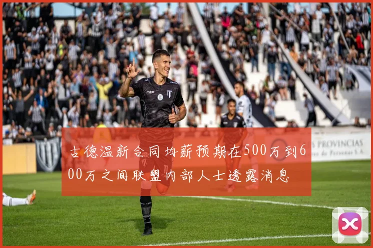 古德温新合同均薪预期在500万到600万之间联盟内部人士透露消息