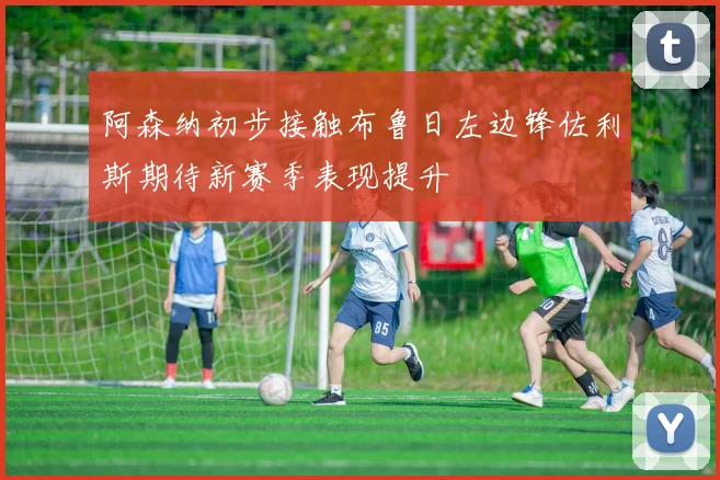 阿森纳初步接触布鲁日左边锋佐利斯期待新赛季表现提升