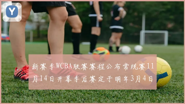 新赛季WCBA联赛赛程公布常规赛11月14日开幕季后赛定于明年3月4日启动